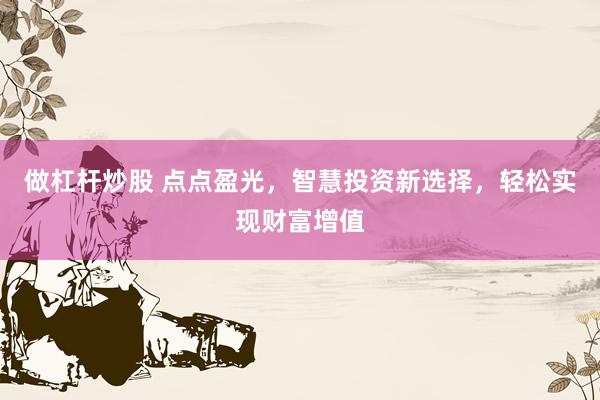 做杠杆炒股 点点盈光，智慧投资新选择，轻松实现财富增值