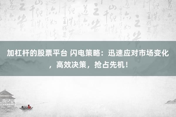 加杠杆的股票平台 闪电策略：迅速应对市场变化，高效决策，抢占先机！