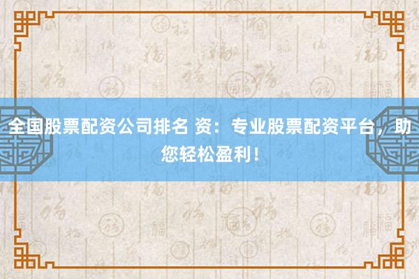 全国股票配资公司排名 资：专业股票配资平台，助您轻松盈利！