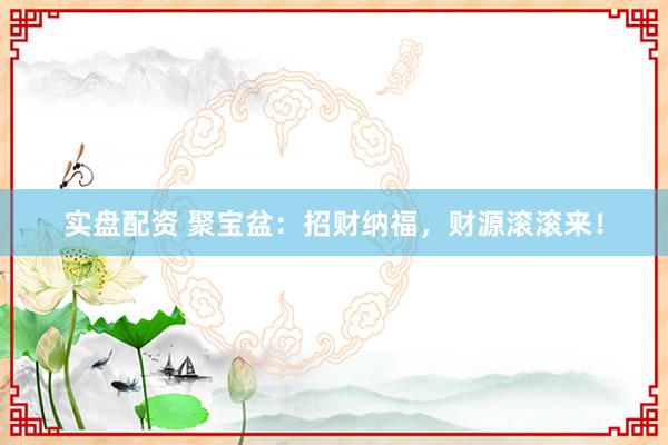 实盘配资 聚宝盆：招财纳福，财源滚滚来！