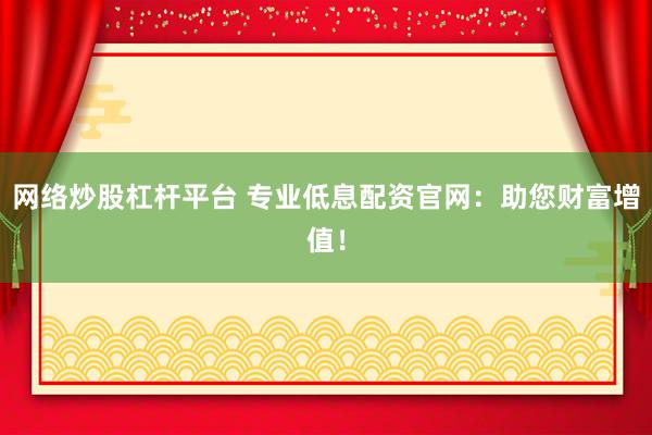 网络炒股杠杆平台 专业低息配资官网：助您财富增值！