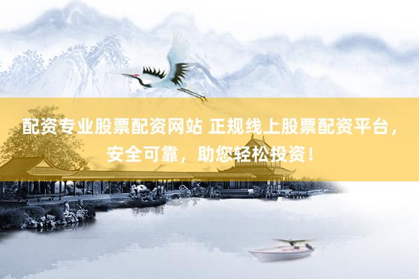配资专业股票配资网站 正规线上股票配资平台，安全可靠，助您轻松投资！
