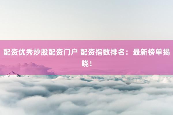 配资优秀炒股配资门户 配资指数排名：最新榜单揭晓！