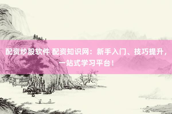 配资炒股软件 配资知识网：新手入门、技巧提升，一站式学习平台！