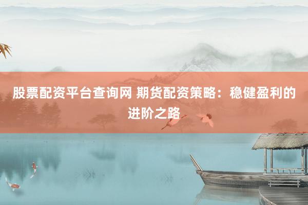股票配资平台查询网 期货配资策略：稳健盈利的进阶之路