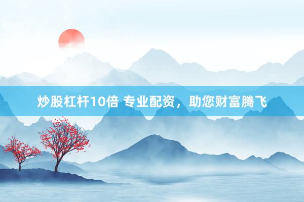炒股杠杆10倍 专业配资，助您财富腾飞