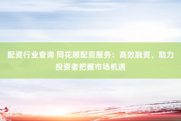 配资行业查询 同花顺配资服务：高效融资，助力投资者把握市场机遇