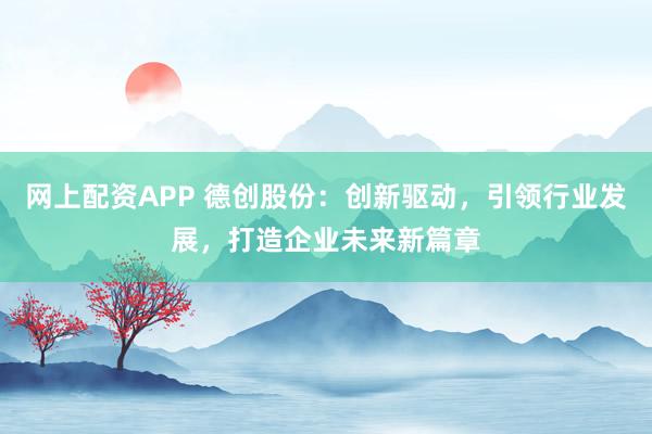 网上配资APP 德创股份：创新驱动，引领行业发展，打造企业未来新篇章