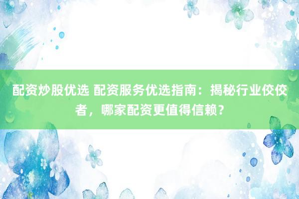 配资炒股优选 配资服务优选指南：揭秘行业佼佼者，哪家配资更值得信赖？