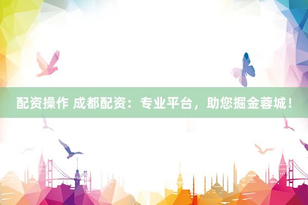 配资操作 成都配资：专业平台，助您掘金蓉城！