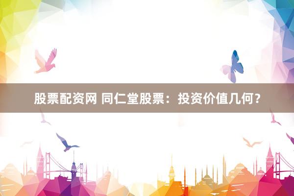 股票配资网 同仁堂股票：投资价值几何？