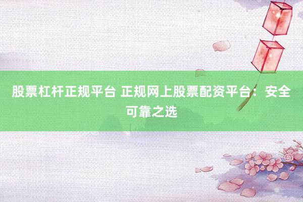 股票杠杆正规平台 正规网上股票配资平台：安全可靠之选