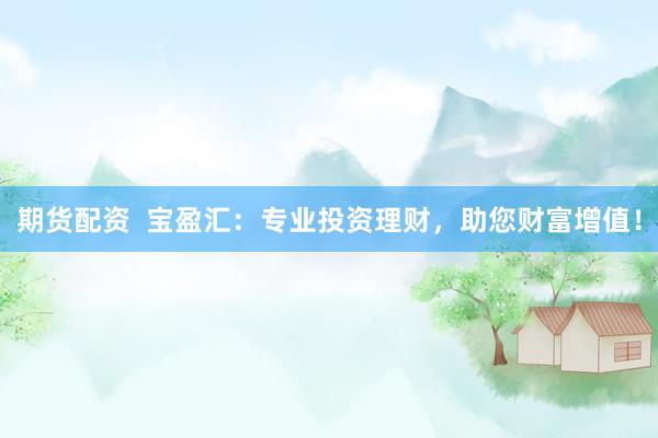 期货配资  宝盈汇：专业投资理财，助您财富增值！