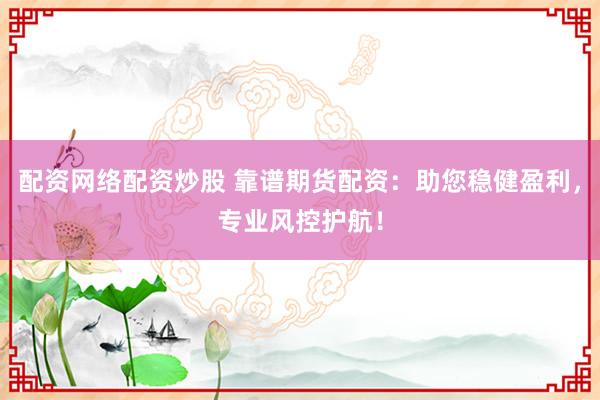 配资网络配资炒股 靠谱期货配资：助您稳健盈利，专业风控护航！