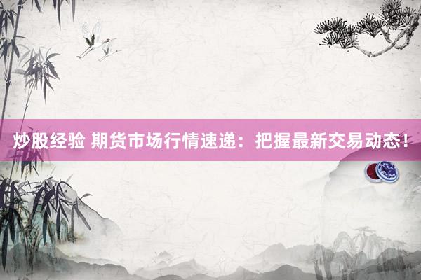 炒股经验 期货市场行情速递：把握最新交易动态！