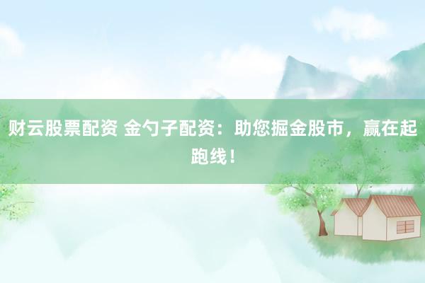 财云股票配资 金勺子配资：助您掘金股市，赢在起跑线！