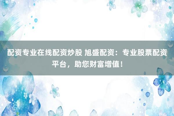 配资专业在线配资炒股 旭盛配资：专业股票配资平台，助您财富增值！