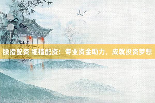 股指配资 细楷配资：专业资金助力，成就投资梦想