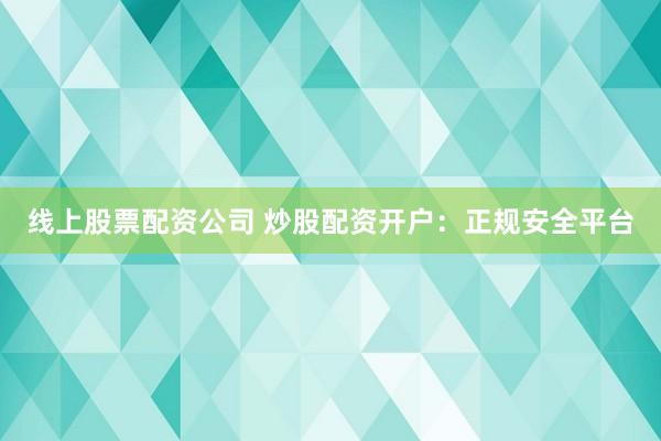 线上股票配资公司 炒股配资开户：正规安全平台