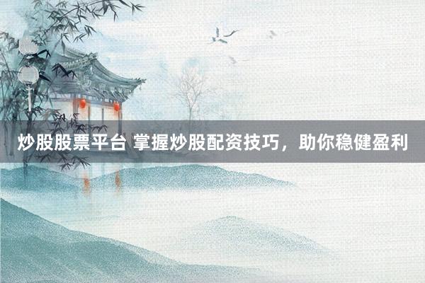 炒股股票平台 掌握炒股配资技巧，助你稳健盈利