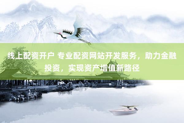 线上配资开户 专业配资网站开发服务，助力金融投资，实现资产增值新路径