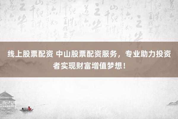 线上股票配资 中山股票配资服务，专业助力投资者实现财富增值梦想！