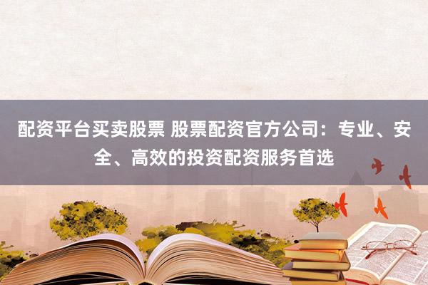 配资平台买卖股票 股票配资官方公司：专业、安全、高效的投资配资服务首选