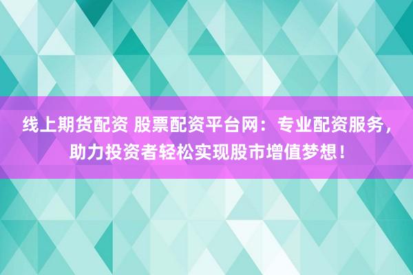 线上期货配资 股票配资平台网：专业配资服务，助力投资者轻松实现股市增值梦想！