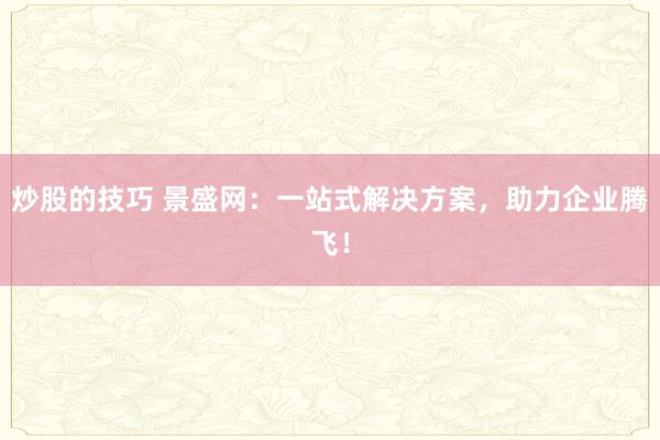 炒股的技巧 景盛网：一站式解决方案，助力企业腾飞！