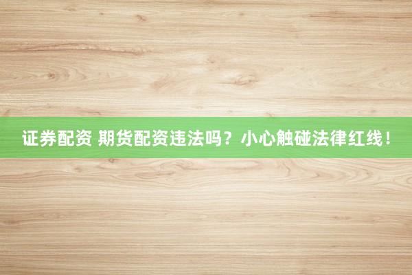 证券配资 期货配资违法吗？小心触碰法律红线！