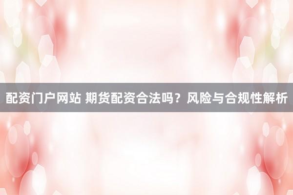 配资门户网站 期货配资合法吗？风险与合规性解析