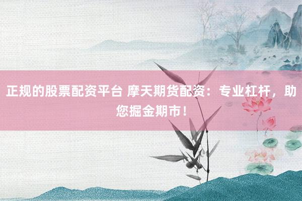 正规的股票配资平台 摩天期货配资：专业杠杆，助您掘金期市！