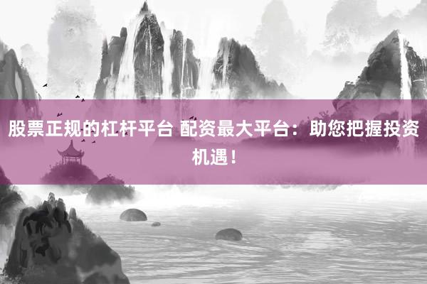 股票正规的杠杆平台 配资最大平台:助您把握投资机遇!