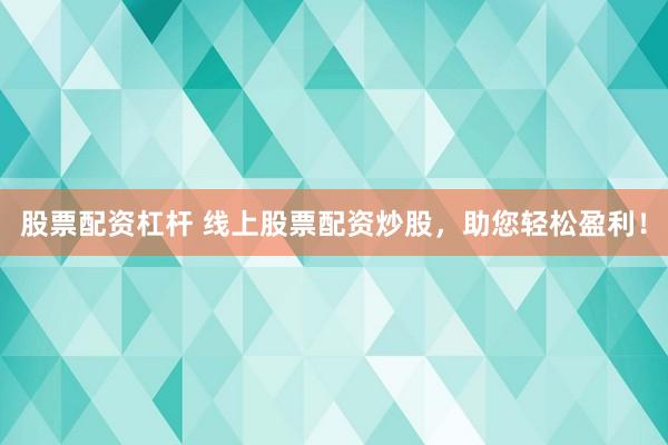 股票配资杠杆 线上股票配资炒股，助您轻松盈利！