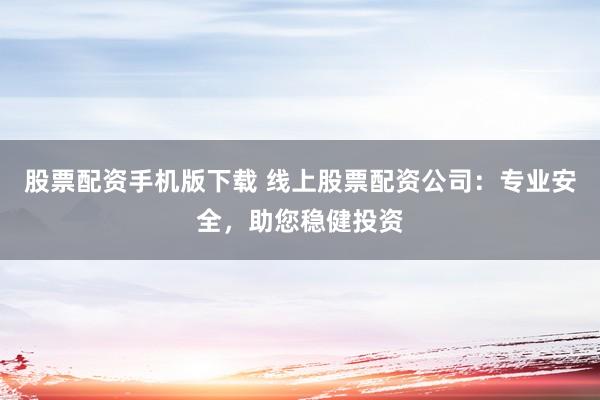 股票配资手机版下载 线上股票配资公司:专业安全,助您稳健投资