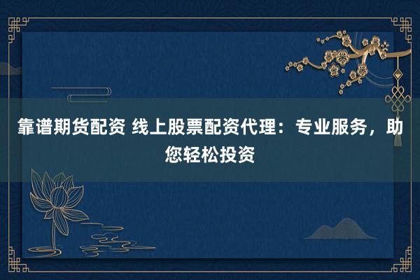 靠谱期货配资 线上股票配资代理:专业服务,助您轻松投资