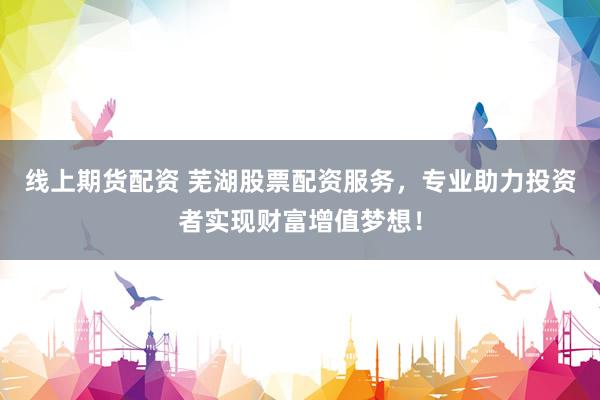 线上期货配资 芜湖股票配资服务,专业助力投资者实现财富增值梦想!
