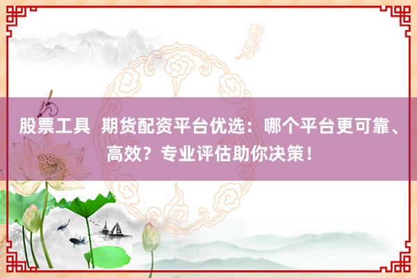 股票工具  期货配资平台优选：哪个平台更可靠、高效？专业评估助你决策！