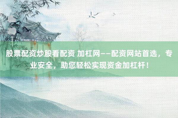 股票配资炒股看配资 加杠网——配资网站首选,专业安全,助您轻松实现资金加杠杆!
