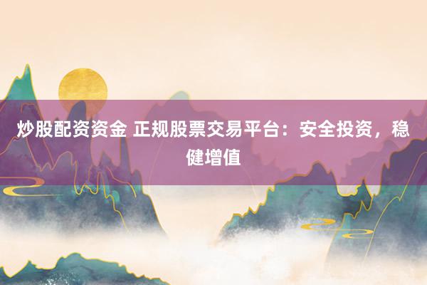 炒股配资资金 正规股票交易平台:安全投资,稳健增值