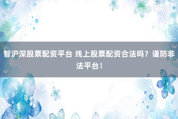 智沪深股票配资平台 线上股票配资合法吗?谨防非法平台!