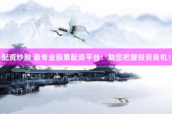 配资炒股 最专业股票配资平台:助您把握投资良机!
