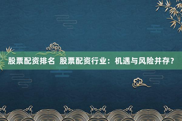 股票配资排名  股票配资行业：机遇与风险并存？