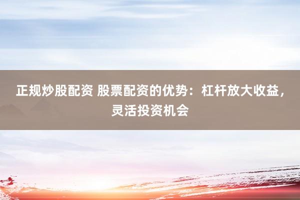 正规炒股配资 股票配资的优势:杠杆放大收益,灵活投资机会