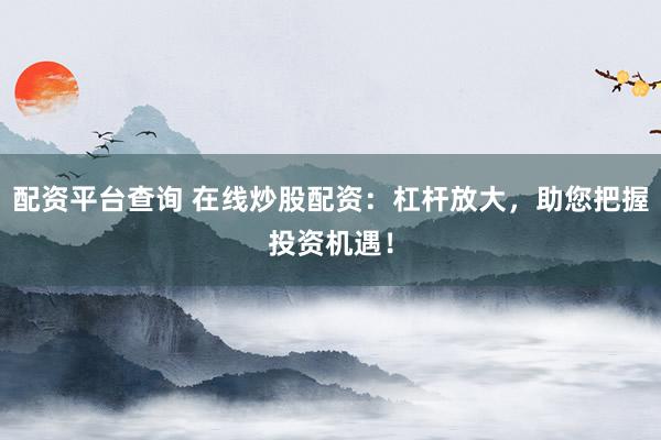 配资平台查询 在线炒股配资:杠杆放大,助您把握投资机遇!
