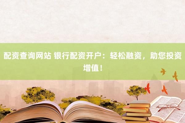 配资查询网站 银行配资开户：轻松融资，助您投资增值！