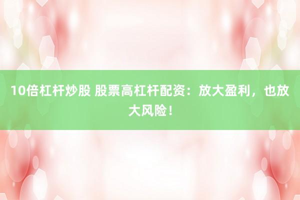 10倍杠杆炒股 股票高杠杆配资:放大盈利,也放大风险!