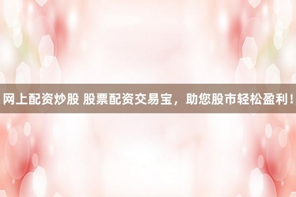 网上配资炒股 股票配资交易宝,助您股市轻松盈利!