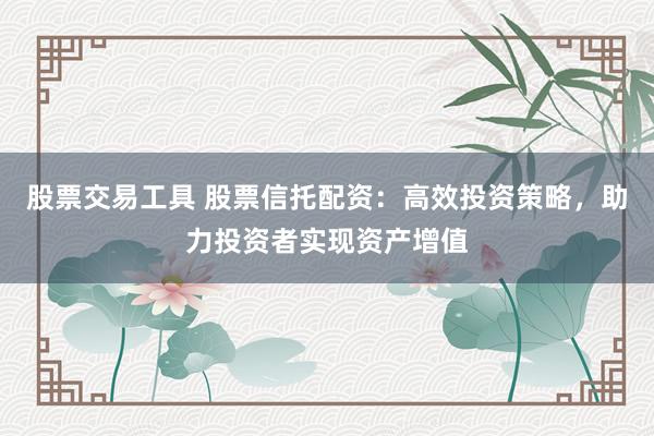 股票交易工具 股票信托配资:高效投资策略,助力投资者实现资产增值