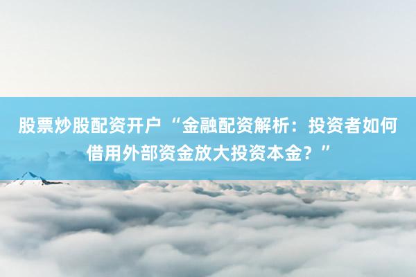 股票炒股配资开户 “金融配资解析:投资者如何借用外部资金放大投资本金?”